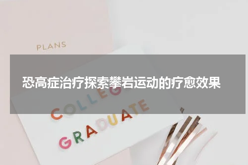  恐高症治疗探索攀岩运动的疗愈效果