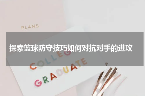  探索篮球防守技巧如何对抗对手的进攻