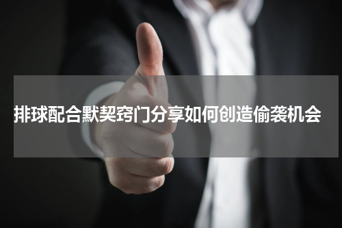  排球配合默契窍门分享如何创造偷袭机会