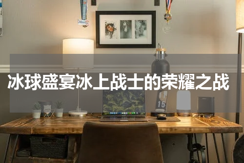  冰球盛宴冰上战士的荣耀之战