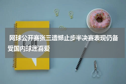  网球公开赛张三遗憾止步半决赛表现仍备受国内球迷喜爱