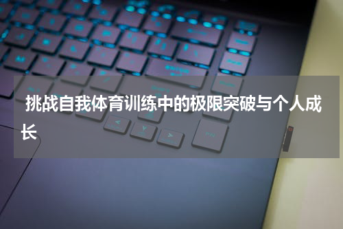  挑战自我体育训练中的极限突破与个人成长