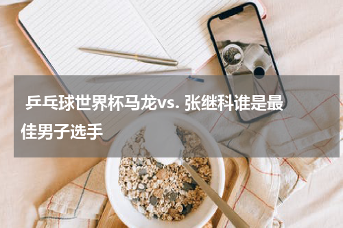  乒乓球世界杯马龙vs. 张继科谁是最佳男子选手