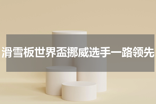 滑雪板世界盃挪威选手一路领先