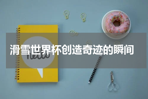  滑雪世界杯创造奇迹的瞬间