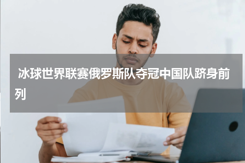  冰球世界联赛俄罗斯队夺冠中国队跻身前列