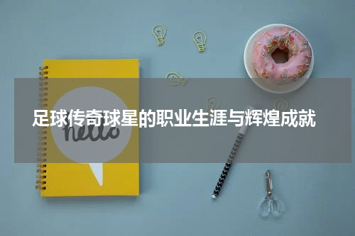  足球传奇球星的职业生涯与辉煌成就