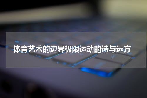  体育艺术的边界极限运动的诗与远方