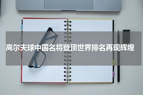  高尔夫球中国名将登顶世界排名再现辉煌