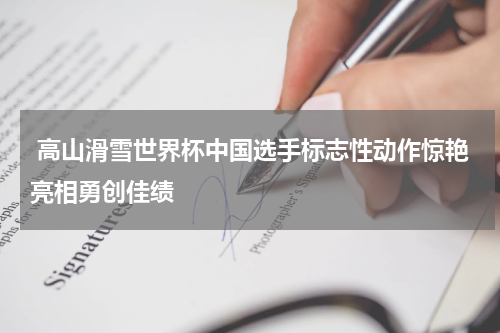  高山滑雪世界杯中国选手标志性动作惊艳亮相勇创佳绩