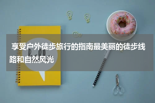  享受户外徒步旅行的指南最美丽的徒步线路和自然风光