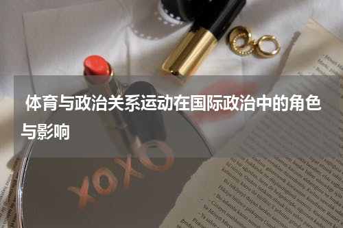  体育与政治关系运动在国际政治中的角色与影响