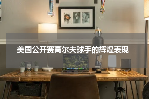  美国公开赛高尔夫球手的辉煌表现
