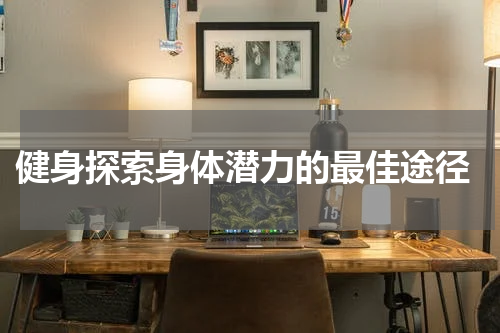  健身探索身体潜力的最佳途径