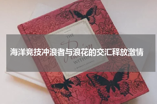  海洋竞技冲浪者与浪花的交汇释放激情