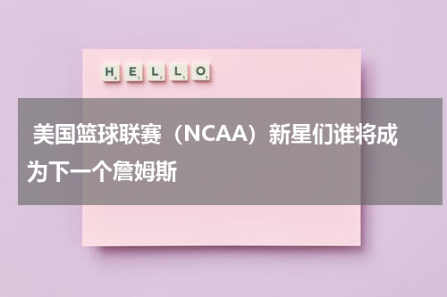  美国篮球联赛（NCAA）新星们谁将成为下一个詹姆斯