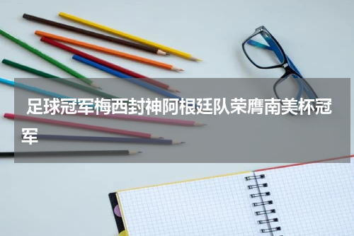  足球冠军梅西封神阿根廷队荣膺南美杯冠军