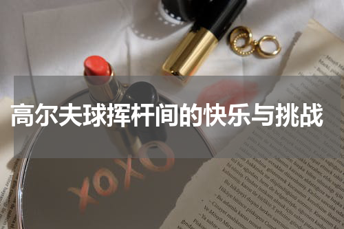  高尔夫球挥杆间的快乐与挑战