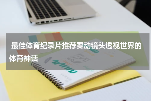  最佳体育纪录片推荐舞动镜头透视世界的体育神话