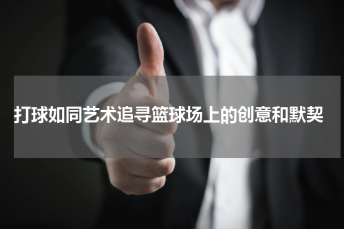  打球如同艺术追寻篮球场上的创意和默契
