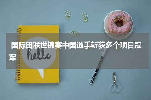  国际田联世锦赛中国选手斩获多个项目冠军