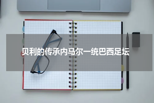  贝利的传承内马尔一统巴西足坛