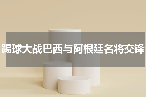 踢球大战巴西与阿根廷名将交锋