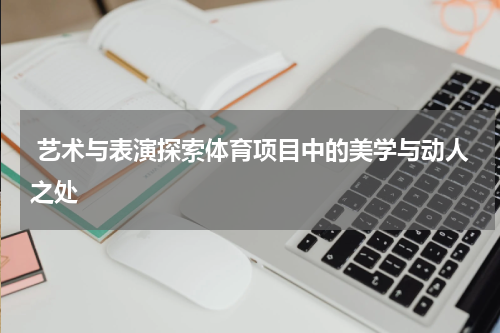  艺术与表演探索体育项目中的美学与动人之处