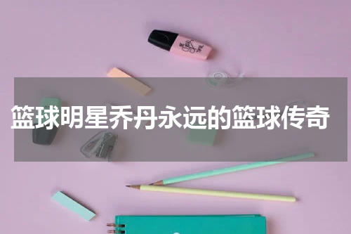  篮球明星乔丹永远的篮球传奇