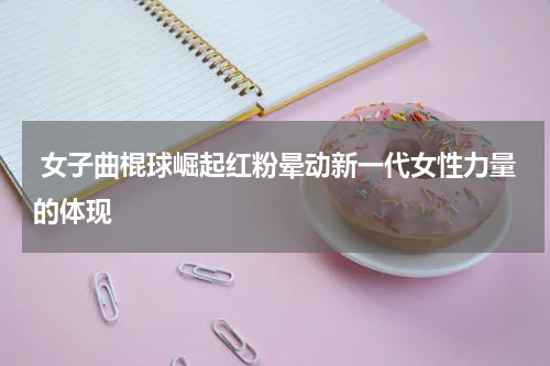  女子曲棍球崛起红粉晕动新一代女性力量的体现