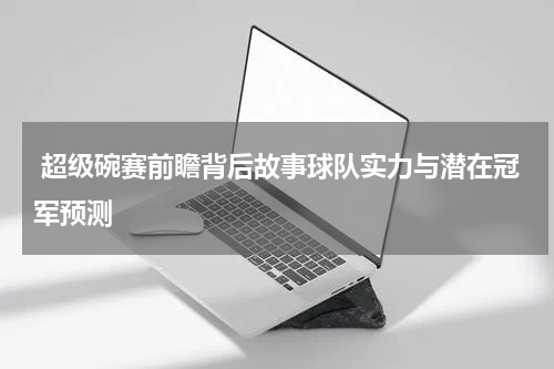  超级碗赛前瞻背后故事球队实力与潜在冠军预测
