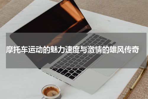  摩托车运动的魅力速度与激情的雄风传奇
