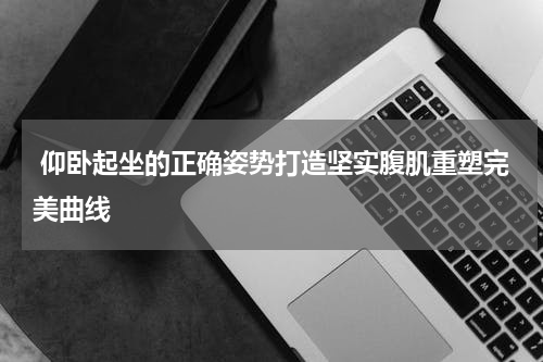  仰卧起坐的正确姿势打造坚实腹肌重塑完美曲线