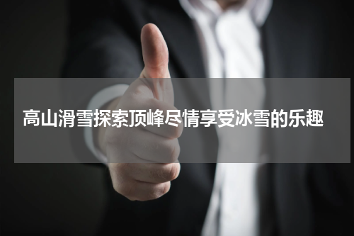 高山滑雪探索顶峰尽情享受冰雪的乐趣