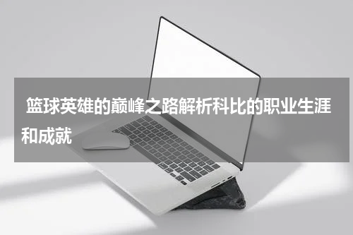  篮球英雄的巅峰之路解析科比的职业生涯和成就