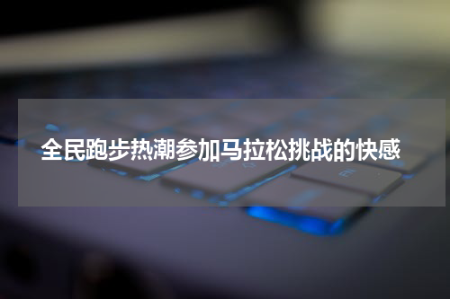  全民跑步热潮参加马拉松挑战的快感