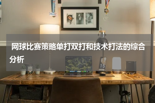  网球比赛策略单打双打和技术打法的综合分析
