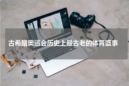  古希腊奥运会历史上最古老的体育盛事