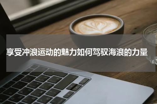  享受冲浪运动的魅力如何驾驭海浪的力量
