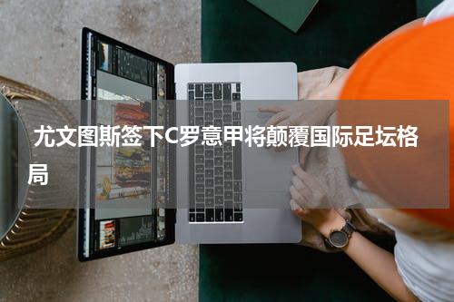  尤文图斯签下C罗意甲将颠覆国际足坛格局