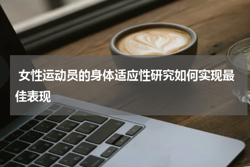  女性运动员的身体适应性研究如何实现最佳表现