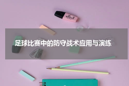  足球比赛中的防守战术应用与演练