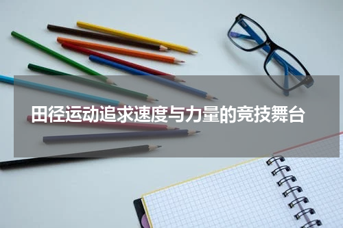  田径运动追求速度与力量的竞技舞台