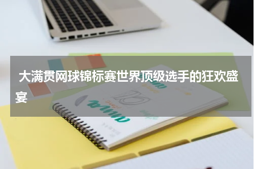  大满贯网球锦标赛世界顶级选手的狂欢盛宴