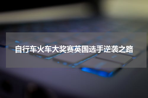 自行车火车大奖赛英国选手逆袭之路