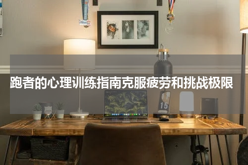  跑者的心理训练指南克服疲劳和挑战极限