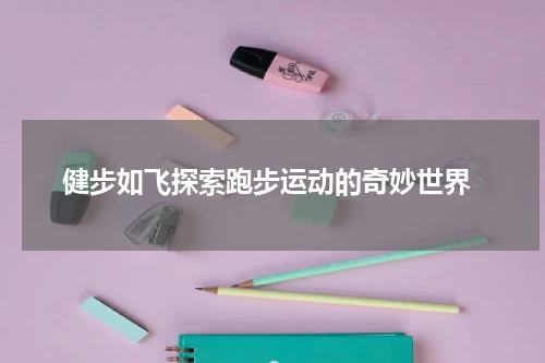  健步如飞探索跑步运动的奇妙世界