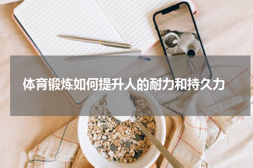  体育锻炼如何提升人的耐力和持久力