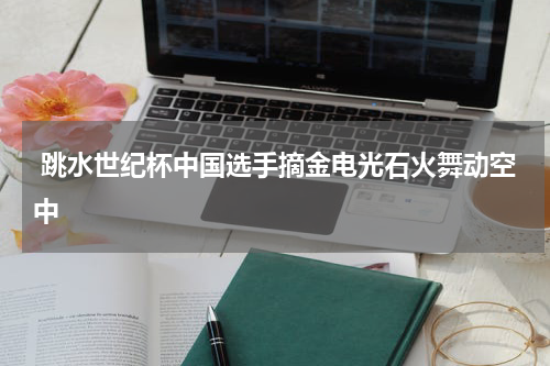  跳水世纪杯中国选手摘金电光石火舞动空中