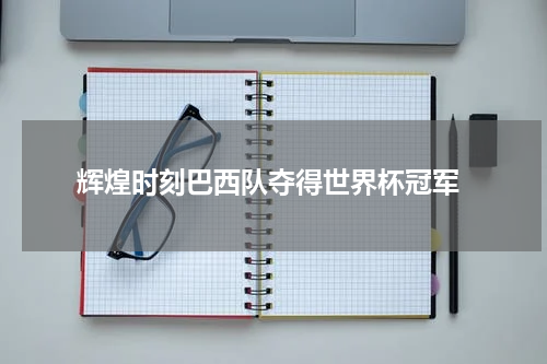  辉煌时刻巴西队夺得世界杯冠军